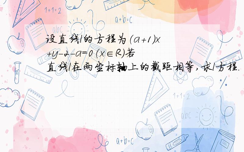 设直线l的方程为（a+1）x+y-2-a=0（x∈R）若直线l在两坐标轴上的截距相等,求l方程.