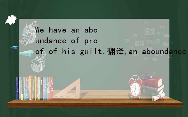 We have an aboundance of proof of his guilt.翻译,an aboundance