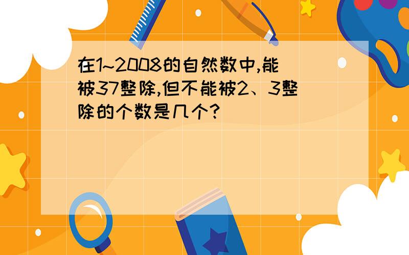 在1~2008的自然数中,能被37整除,但不能被2、3整除的个数是几个?