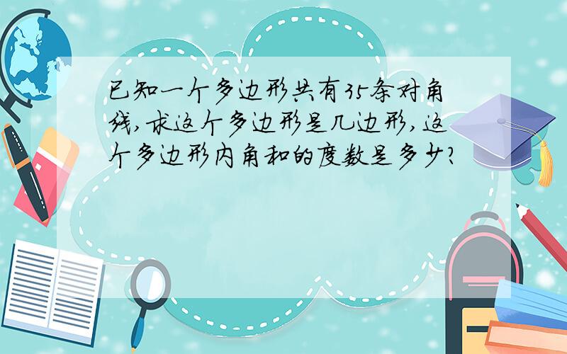 已知一个多边形共有35条对角线,求这个多边形是几边形,这个多边形内角和的度数是多少?