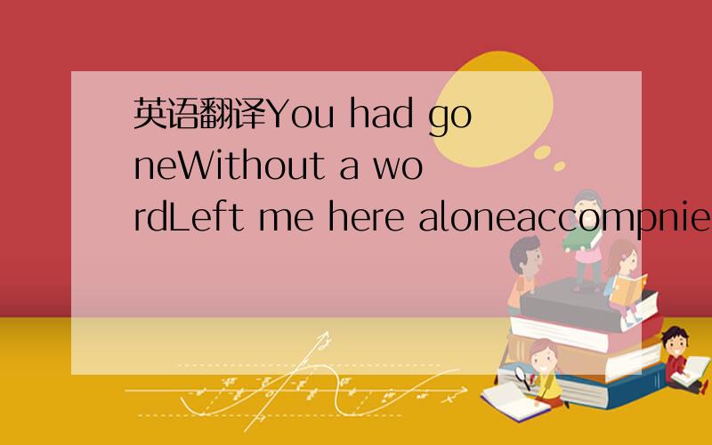 英语翻译You had goneWithout a wordLeft me here aloneaccompnied b