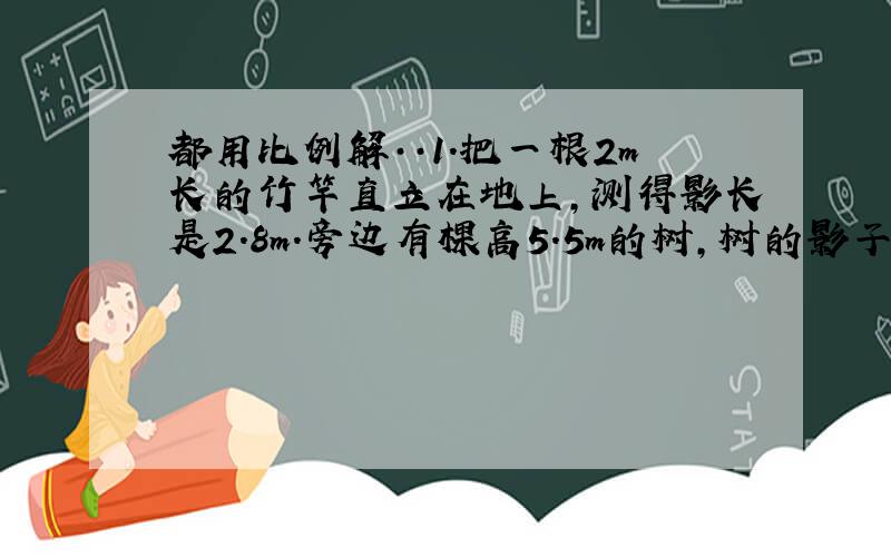 都用比例解··1.把一根2m长的竹竿直立在地上,测得影长是2.8m.旁边有棵高5.5m的树,树的影子长多少米?2.东东看