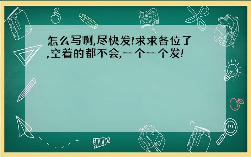 怎么写啊,尽快发!求求各位了,空着的都不会,一个一个发!