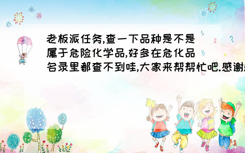 老板派任务,查一下品种是不是属于危险化学品,好多在危化品名录里都查不到哇,大家来帮帮忙吧.感谢!