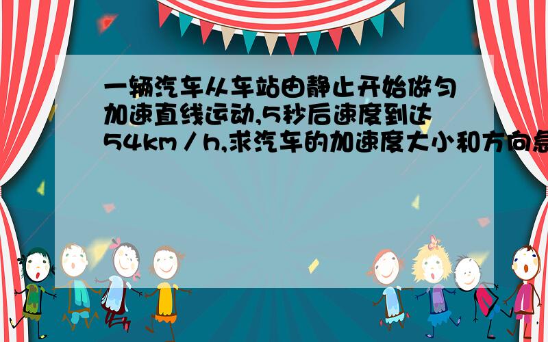 一辆汽车从车站由静止开始做匀加速直线运动,5秒后速度到达54km／h,求汽车的加速度大小和方向急