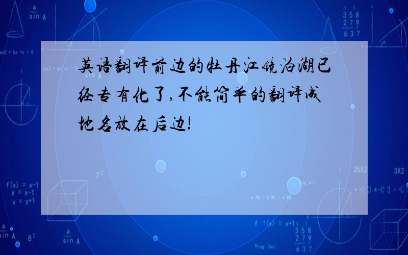 英语翻译前边的牡丹江镜泊湖已经专有化了,不能简单的翻译成地名放在后边!