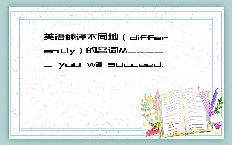 英语翻译不同地（differently）的名词M_____ you will succeed.