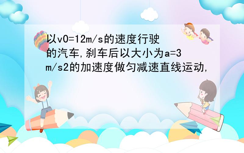 以v0=12m/s的速度行驶的汽车,刹车后以大小为a=3m/s2的加速度做匀减速直线运动,