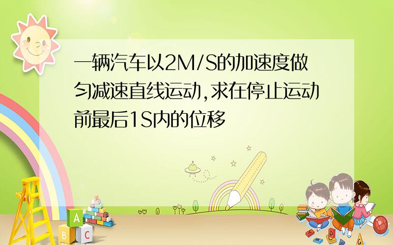 一辆汽车以2M/S的加速度做匀减速直线运动,求在停止运动前最后1S内的位移