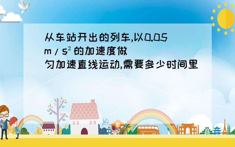 从车站开出的列车,以0.05m/s²的加速度做匀加速直线运动,需要多少时间里