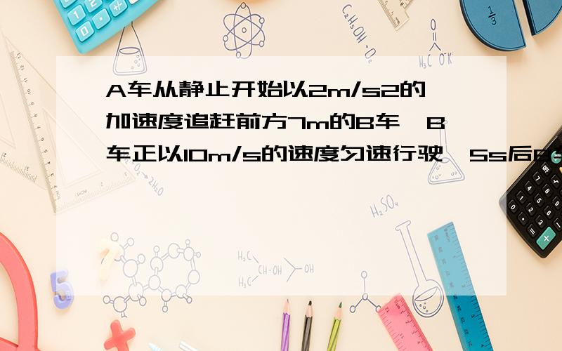 A车从静止开始以2m/s2的加速度追赶前方7m的B车,B车正以10m/s的速度匀速行驶,5s后B车以1m/s2的加速度加