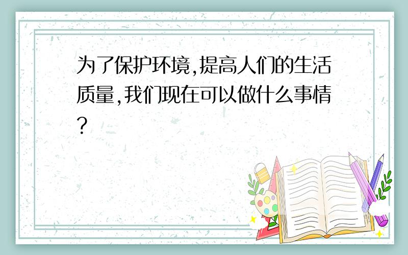 为了保护环境,提高人们的生活质量,我们现在可以做什么事情?