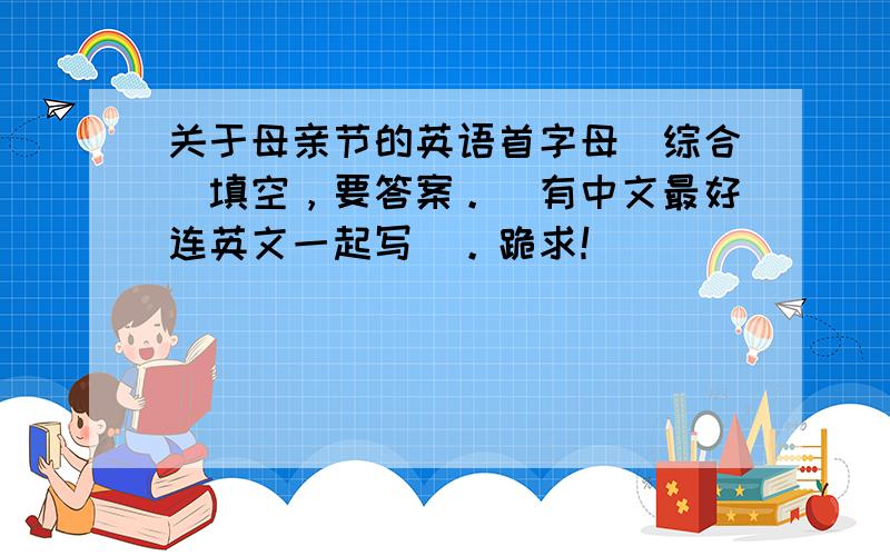 关于母亲节的英语首字母（综合）填空，要答案。（有中文最好连英文一起写）。跪求！