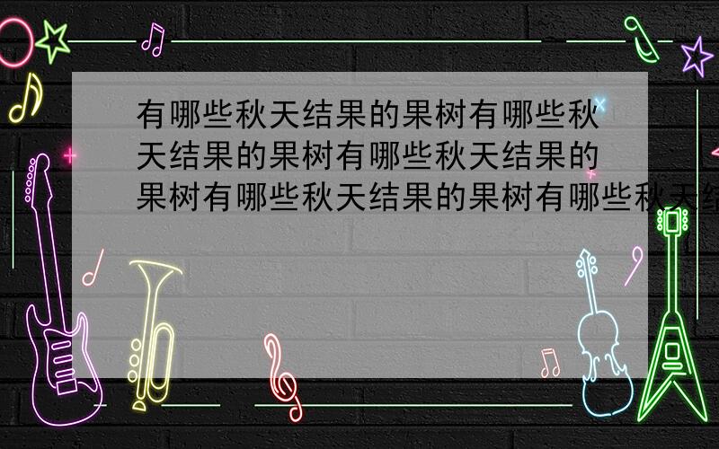 有哪些秋天结果的果树有哪些秋天结果的果树有哪些秋天结果的果树有哪些秋天结果的果树有哪些秋天结果的果树