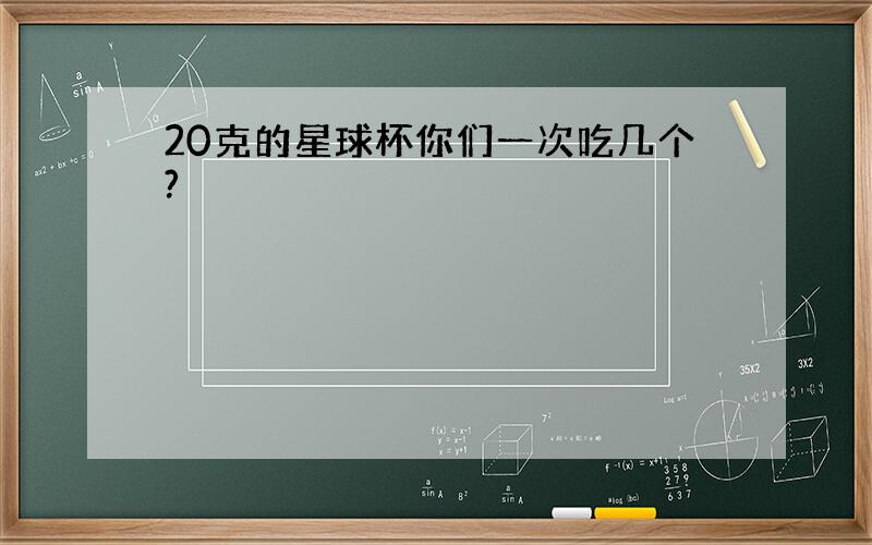 20克的星球杯你们一次吃几个?