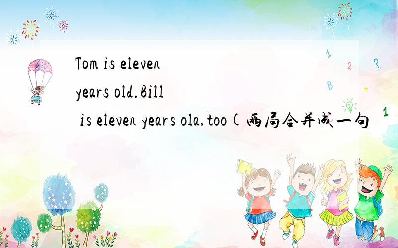 Tom is eleven years old.Bill is eleven years ola,too(两局合并成一句