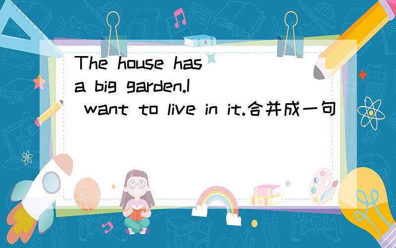 The house has a big garden.I want to live in it.合并成一句