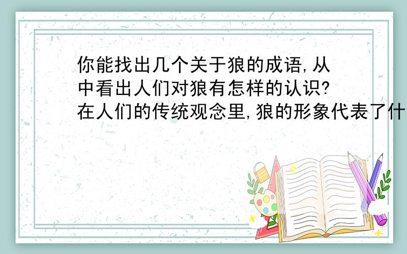 你能找出几个关于狼的成语,从中看出人们对狼有怎样的认识?在人们的传统观念里,狼的形象代表了什么?