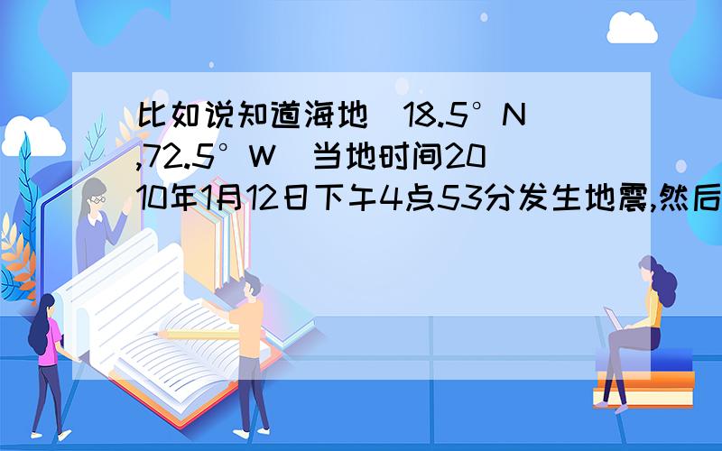 比如说知道海地（18.5°N,72.5°W）当地时间2010年1月12日下午4点53分发生地震,然后应该怎么算零时经线呢