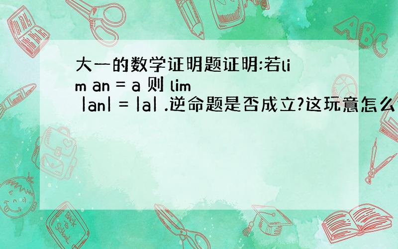 大一的数学证明题证明:若lim an = a 则 lim |an| = |a| .逆命题是否成立?这玩意怎么证?求完整的