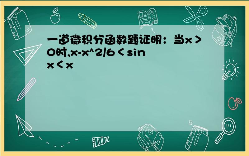 一道微积分函数题证明：当x＞0时,x-x^2/6＜sinx＜x