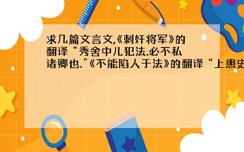 求几篇文言文,《刺奸将军》的翻译 “秀舍中儿犯法.必不私诸卿也.”《不能陷人于法》的翻译 “上患史多受赇.倘每事皆然,何