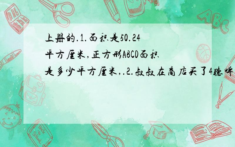 上册的.1.面积是50.24平方厘米,正方形ABCD面积是多少平方厘米,.2.叔叔在商店买了4听啤酒,售货员将4听啤酒捆