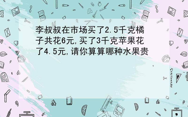 李叔叔在市场买了2.5千克橘子共花6元,买了3千克苹果花了4.5元,请你算算哪种水果贵