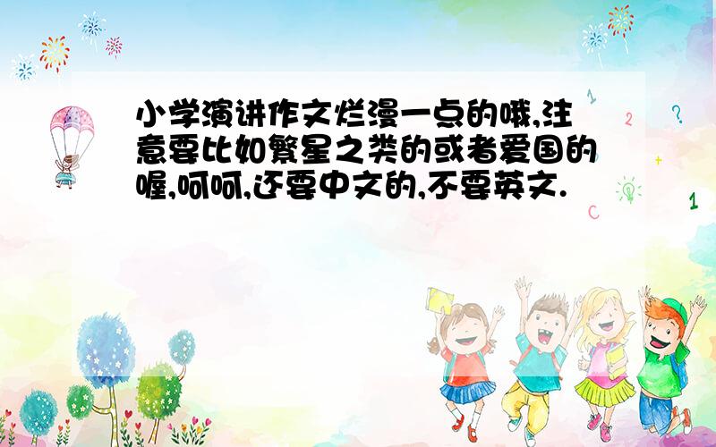 小学演讲作文烂漫一点的哦,注意要比如繁星之类的或者爱国的喔,呵呵,还要中文的,不要英文.