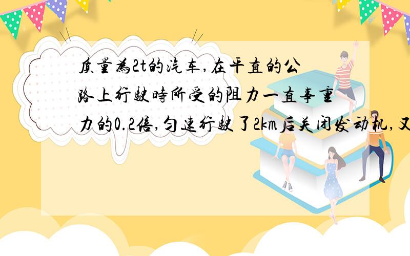 质量为2t的汽车,在平直的公路上行驶时所受的阻力一直事重力的0.2倍,匀速行驶了2km后关闭发动机,又行驶了55m才停下