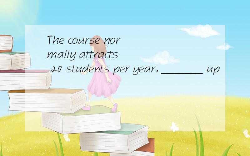 The course normally attracts 20 students per year,_______ up