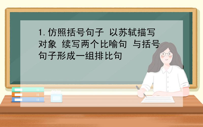 1.仿照括号句子 以苏轼描写对象 续写两个比喻句 与括号句子形成一组排比句