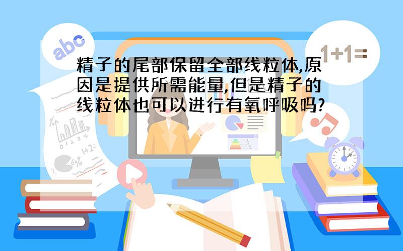 精子的尾部保留全部线粒体,原因是提供所需能量,但是精子的线粒体也可以进行有氧呼吸吗?