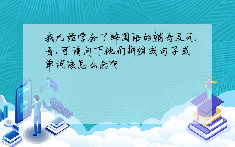 我已经学会了韩国语的辅音及元音,可请问下他们拼组成句子或单词该怎么念啊