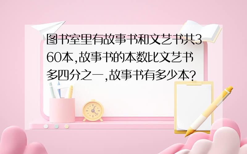 图书室里有故事书和文艺书共360本,故事书的本数比文艺书多四分之一,故事书有多少本?