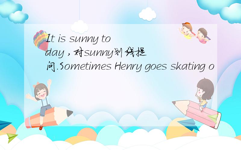 It is sunny today ,对sunny划线提问.Sometimes Henry goes skating o