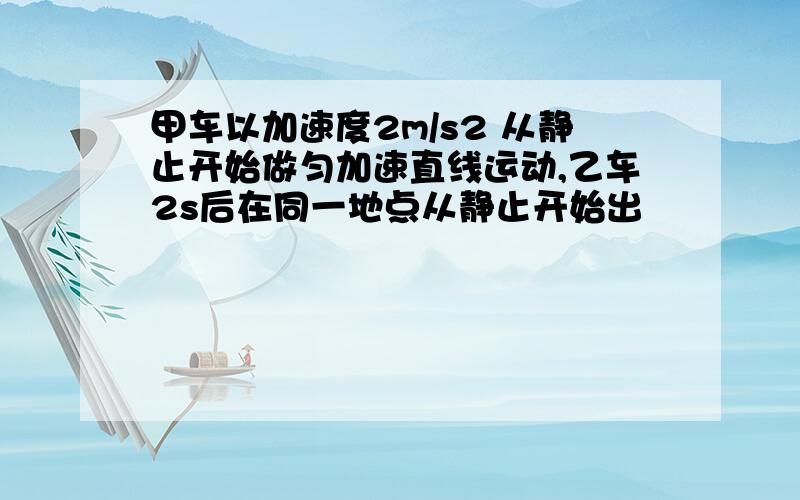 甲车以加速度2m/s2 从静止开始做匀加速直线运动,乙车2s后在同一地点从静止开始出