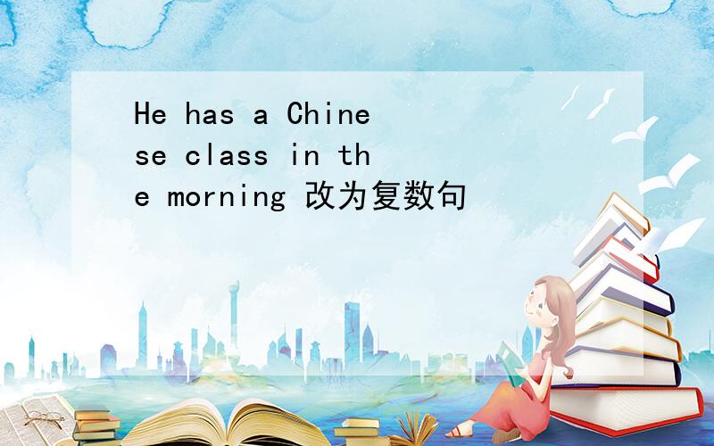 He has a Chinese class in the morning 改为复数句