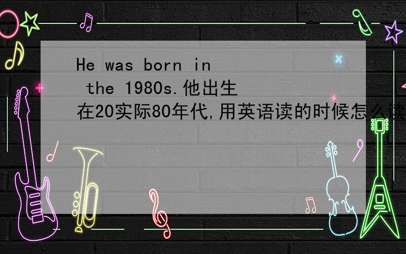 He was born in the 1980s.他出生在20实际80年代,用英语读的时候怎么读啊.