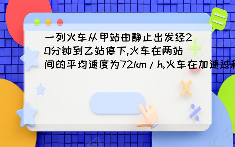 一列火车从甲站由静止出发经20分钟到乙站停下,火车在两站间的平均速度为72km/h,火车在加速过程和减速过程中都作匀变速