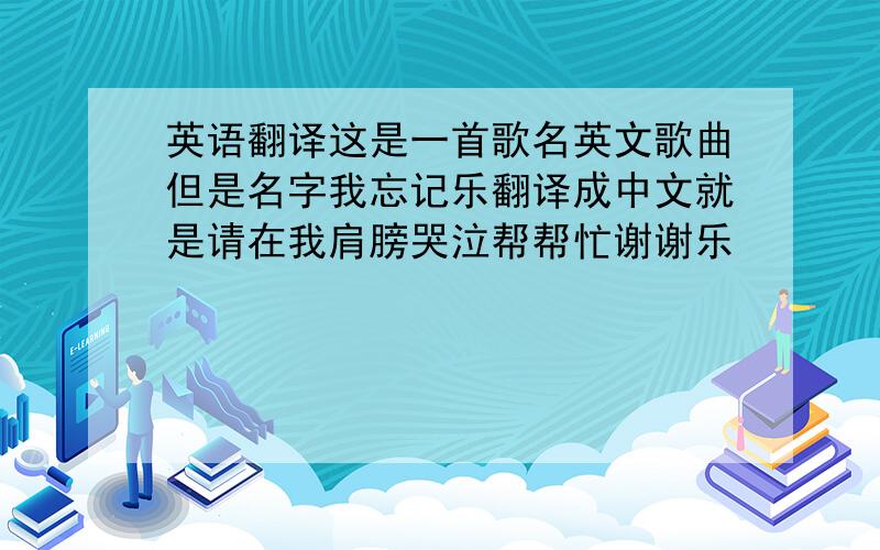 英语翻译这是一首歌名英文歌曲但是名字我忘记乐翻译成中文就是请在我肩膀哭泣帮帮忙谢谢乐