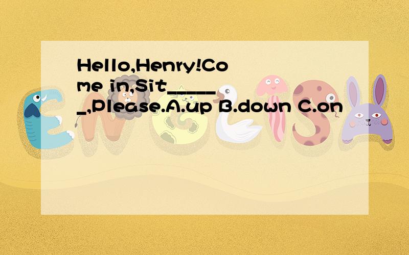 Hello,Henry!Come in,Sit______,Please.A.up B.down C.on