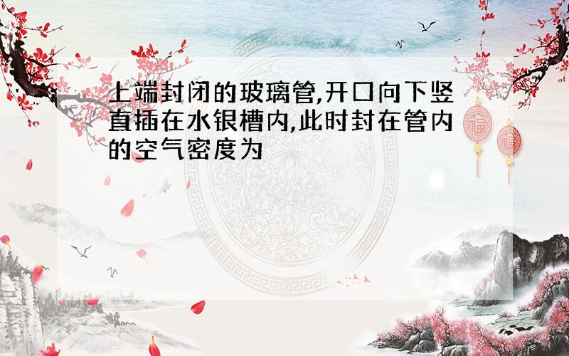 上端封闭的玻璃管,开口向下竖直插在水银槽内,此时封在管内的空气密度为