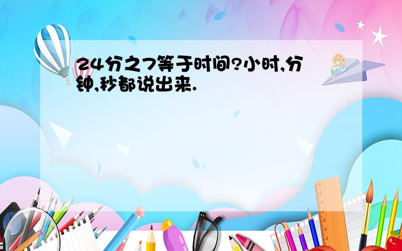 24分之7等于时间?小时,分钟,秒都说出来.