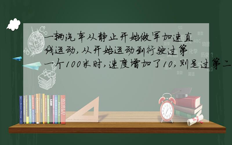 一辆汽车从静止开始做军加速直线运动,从开始运动到行驶过第一个100米时,速度增加了10,则是过第二个100米时,速度的增