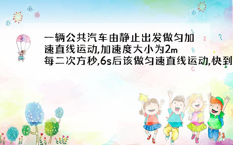 一辆公共汽车由静止出发做匀加速直线运动,加速度大小为2m每二次方秒,6s后该做匀速直线运动,快到下一站时关闭发动机做匀速