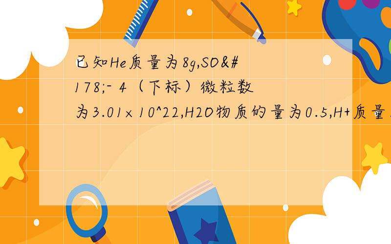 已知He质量为8g,SO²- 4（下标）微粒数为3.01×10^22,H2O物质的量为0.5,H+质量为1.5