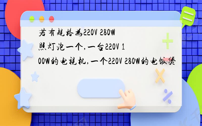 若有规格为220V 280W照灯泡一个,一台220V 100W的电视机,一个220V 280W的电饭煲