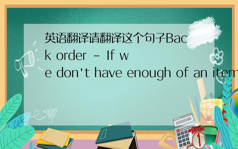 英语翻译请翻译这个句子Back order - If we don't have enough of an item i