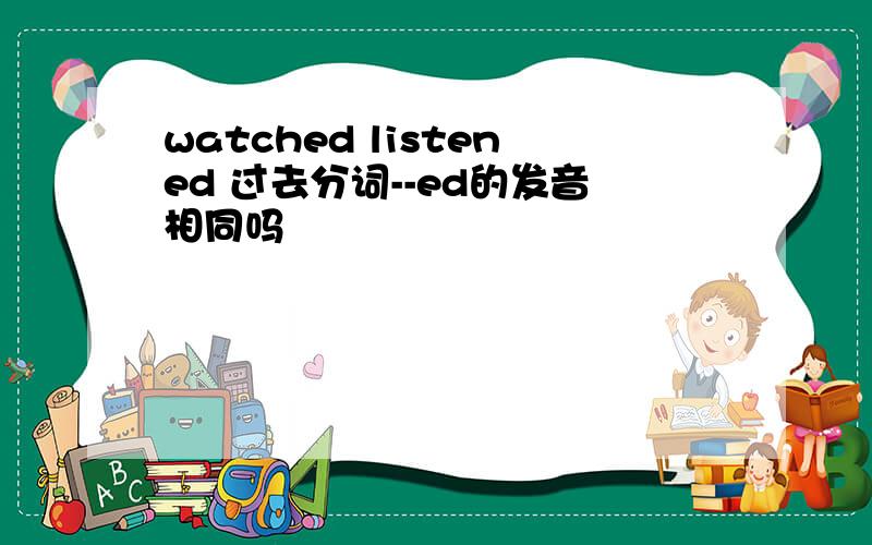 watched listened 过去分词--ed的发音相同吗